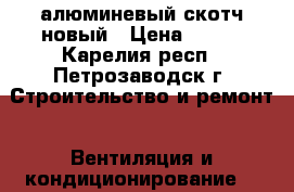 алюминевый скотч новый › Цена ­ 200 - Карелия респ., Петрозаводск г. Строительство и ремонт » Вентиляция и кондиционирование   